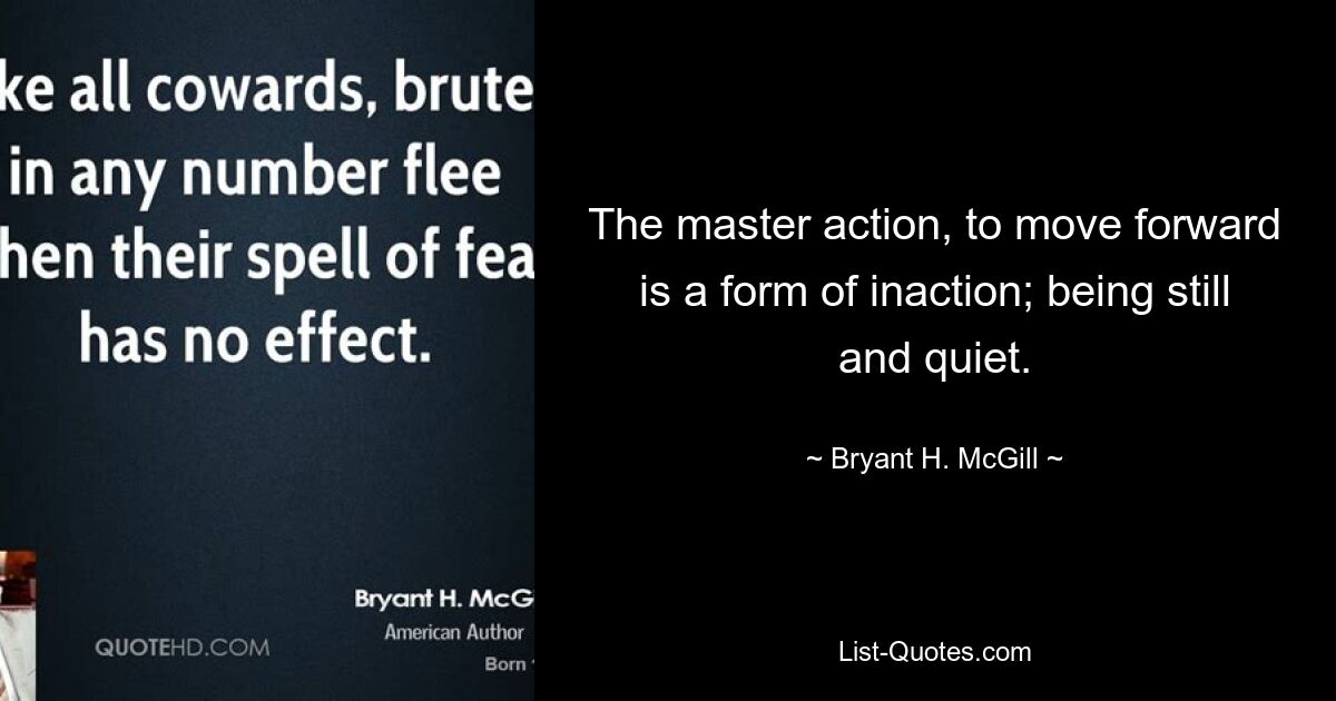 The master action, to move forward is a form of inaction; being still and quiet. — © Bryant H. McGill