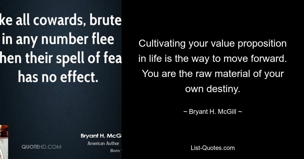 Cultivating your value proposition in life is the way to move forward. You are the raw material of your own destiny. — © Bryant H. McGill