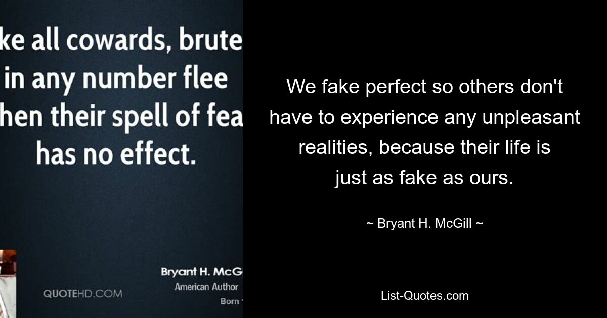 We fake perfect so others don't have to experience any unpleasant realities, because their life is just as fake as ours. — © Bryant H. McGill