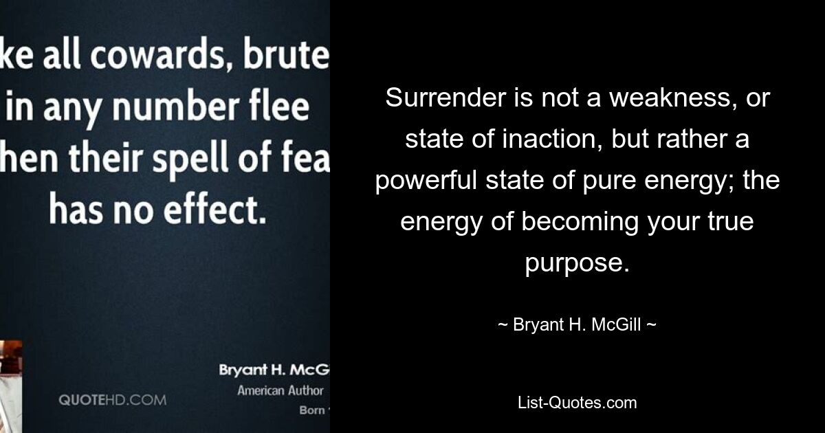 Surrender is not a weakness, or state of inaction, but rather a powerful state of pure energy; the energy of becoming your true purpose. — © Bryant H. McGill