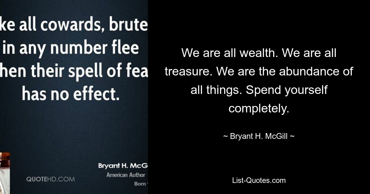 We are all wealth. We are all treasure. We are the abundance of all things. Spend yourself completely. — © Bryant H. McGill