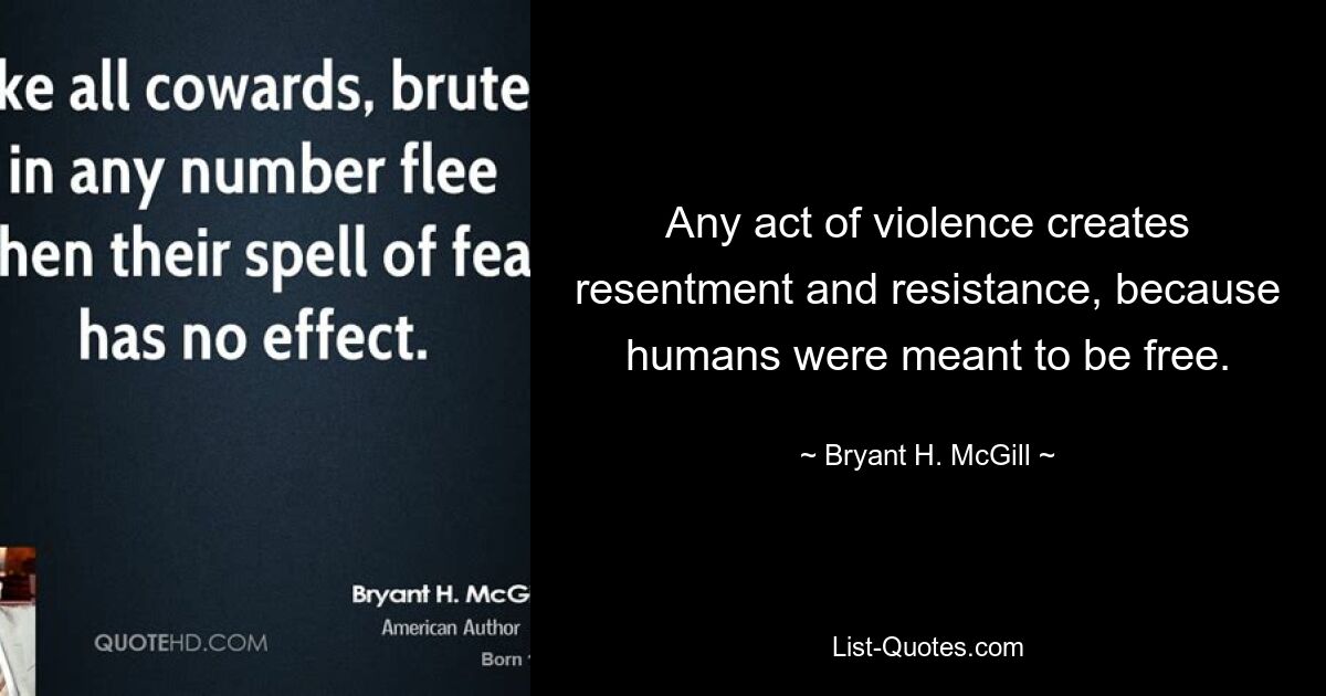 Any act of violence creates resentment and resistance, because humans were meant to be free. — © Bryant H. McGill