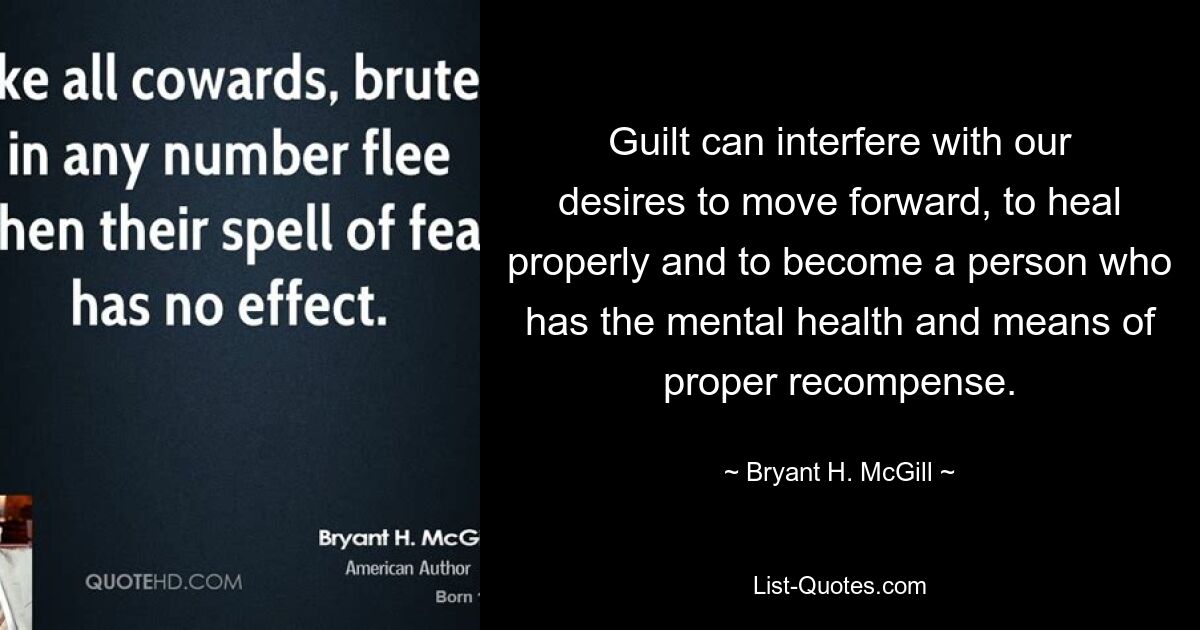 Guilt can interfere with our desires to move forward, to heal properly and to become a person who has the mental health and means of proper recompense. — © Bryant H. McGill