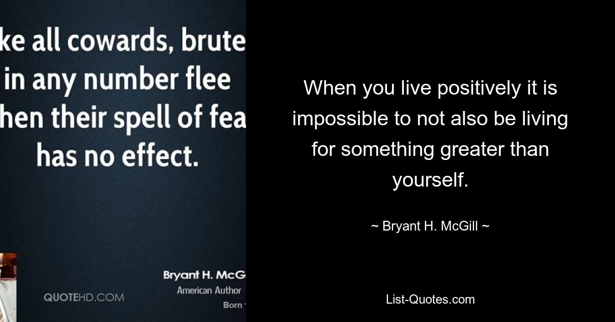 When you live positively it is impossible to not also be living for something greater than yourself. — © Bryant H. McGill