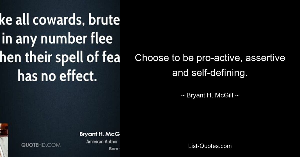 Choose to be pro-active, assertive and self-defining. — © Bryant H. McGill