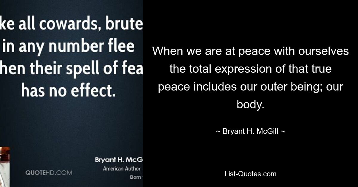 When we are at peace with ourselves the total expression of that true peace includes our outer being; our body. — © Bryant H. McGill