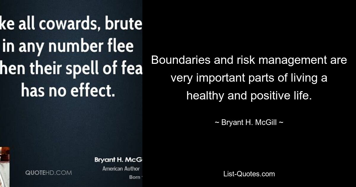 Boundaries and risk management are very important parts of living a healthy and positive life. — © Bryant H. McGill