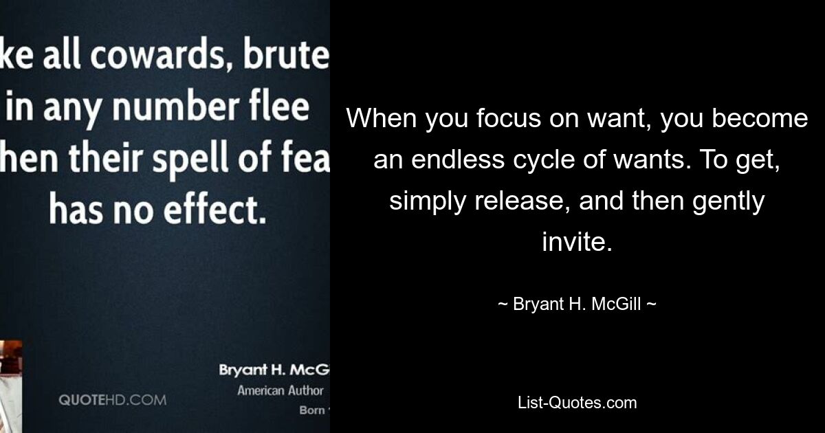 When you focus on want, you become an endless cycle of wants. To get, simply release, and then gently invite. — © Bryant H. McGill