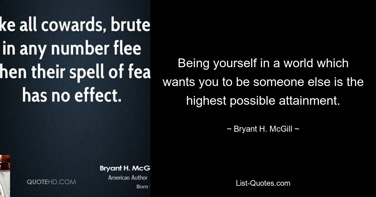 Being yourself in a world which wants you to be someone else is the highest possible attainment. — © Bryant H. McGill