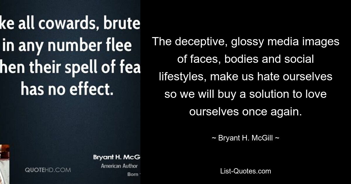 The deceptive, glossy media images of faces, bodies and social lifestyles, make us hate ourselves so we will buy a solution to love ourselves once again. — © Bryant H. McGill