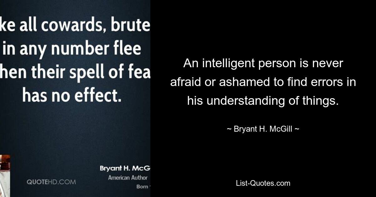 An intelligent person is never afraid or ashamed to find errors in his understanding of things. — © Bryant H. McGill