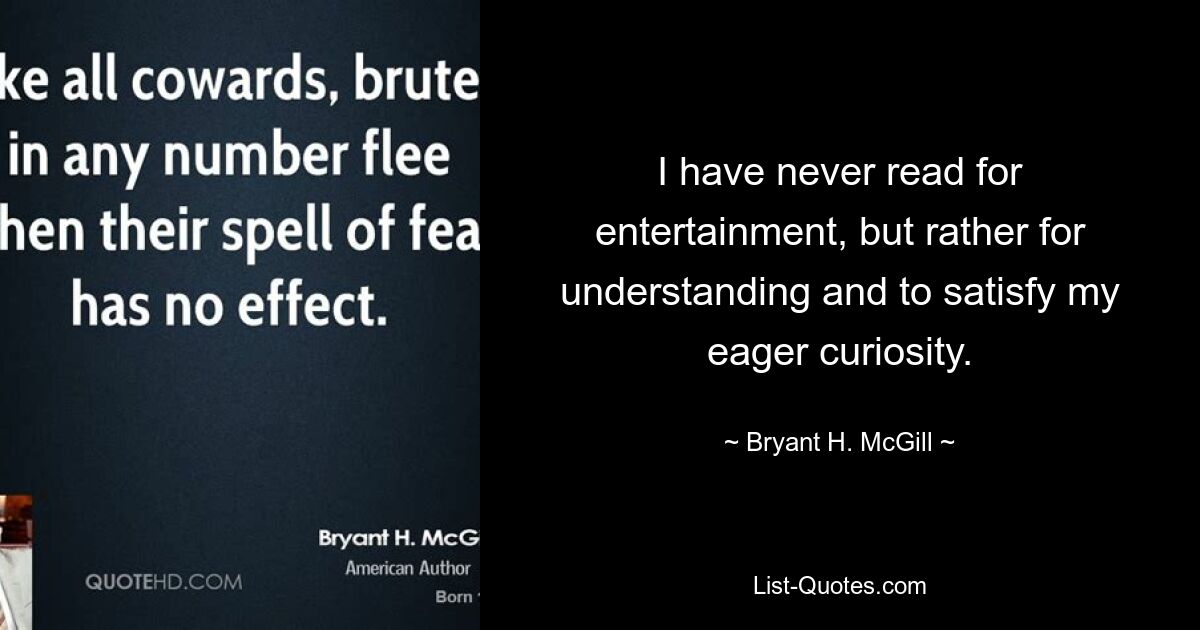 I have never read for entertainment, but rather for understanding and to satisfy my eager curiosity. — © Bryant H. McGill