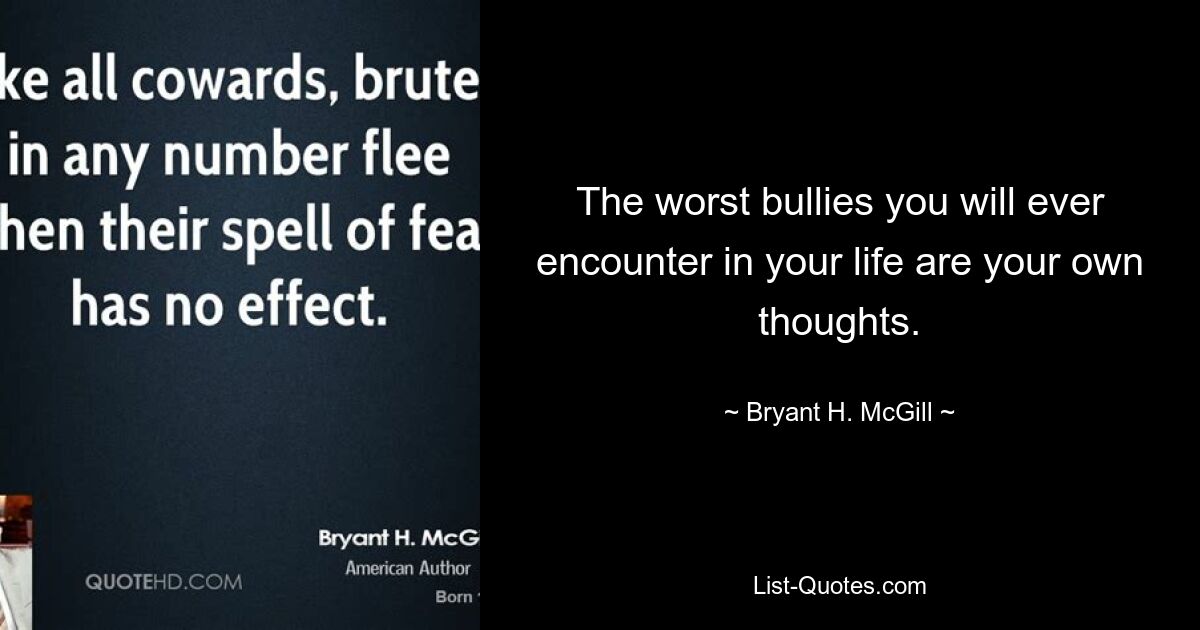 The worst bullies you will ever encounter in your life are your own thoughts. — © Bryant H. McGill