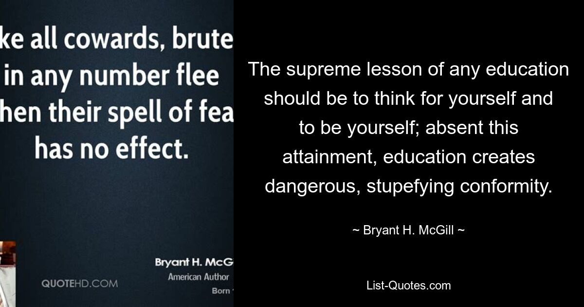 The supreme lesson of any education should be to think for yourself and to be yourself; absent this attainment, education creates dangerous, stupefying conformity. — © Bryant H. McGill