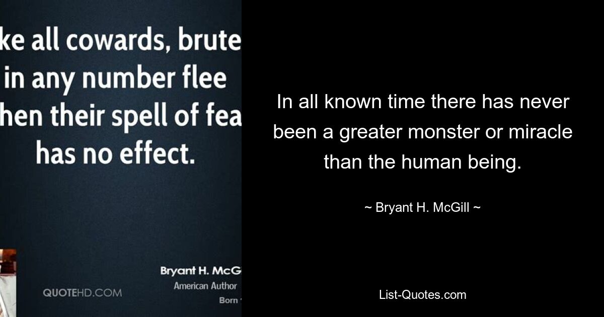 In all known time there has never been a greater monster or miracle than the human being. — © Bryant H. McGill