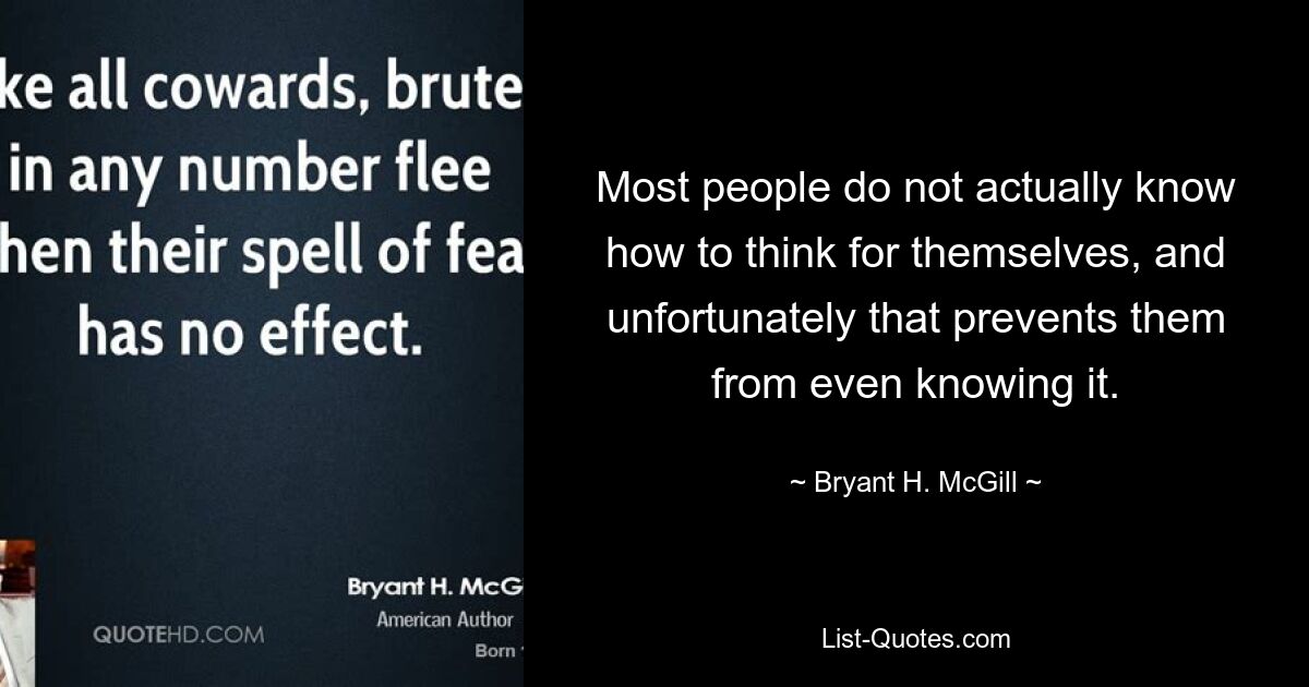 Most people do not actually know how to think for themselves, and unfortunately that prevents them from even knowing it. — © Bryant H. McGill