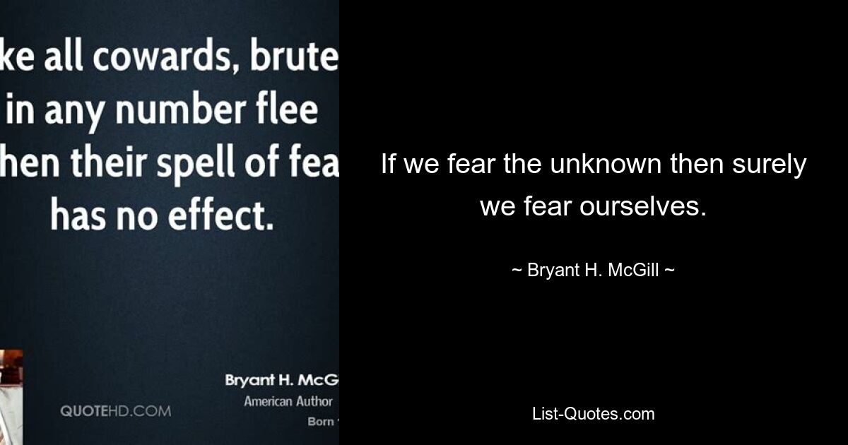 If we fear the unknown then surely we fear ourselves. — © Bryant H. McGill