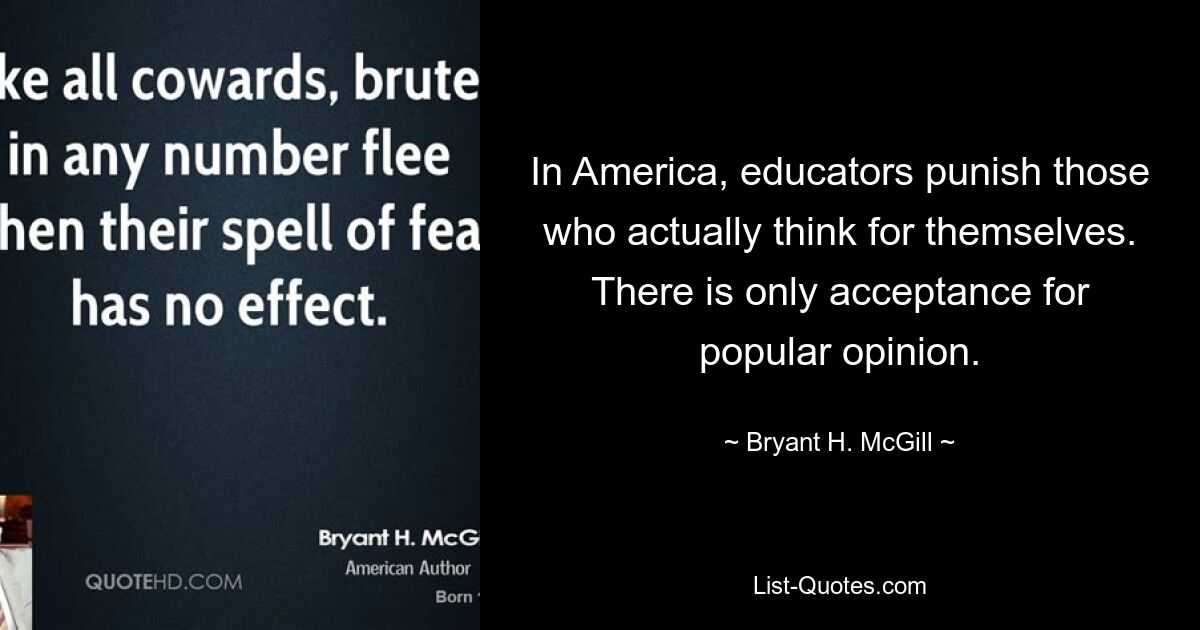 In America, educators punish those who actually think for themselves. There is only acceptance for popular opinion. — © Bryant H. McGill