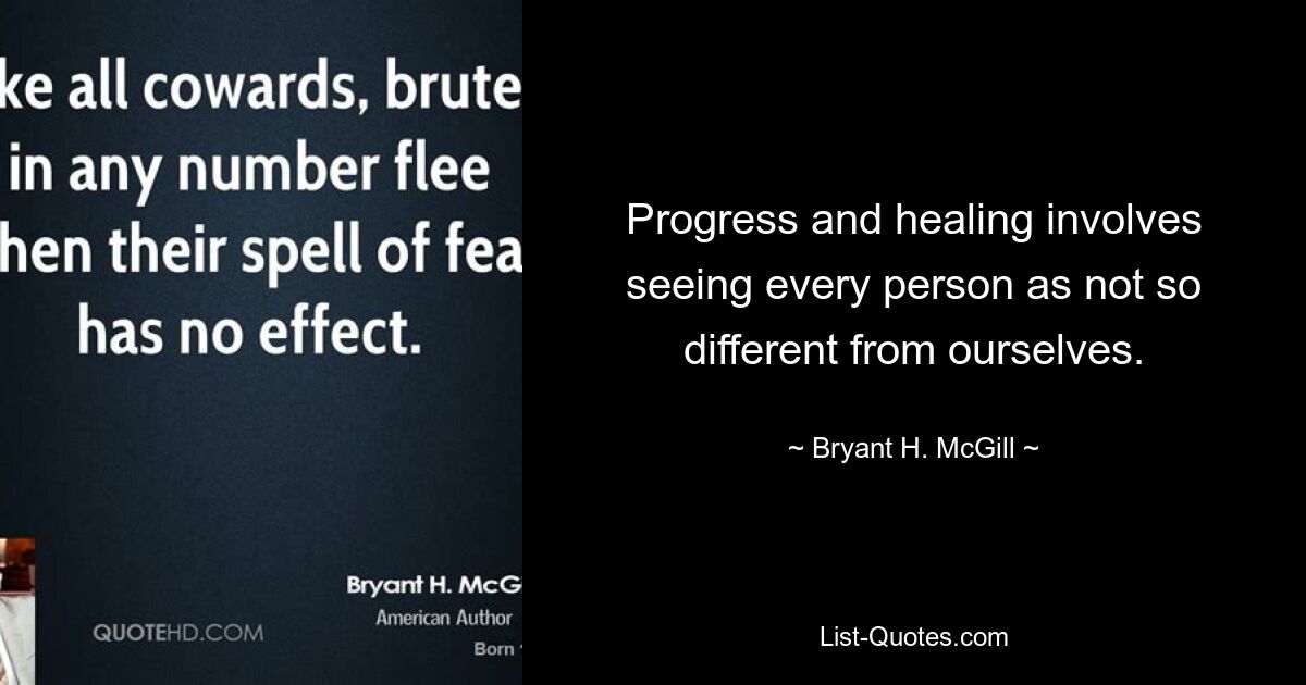 Progress and healing involves seeing every person as not so different from ourselves. — © Bryant H. McGill