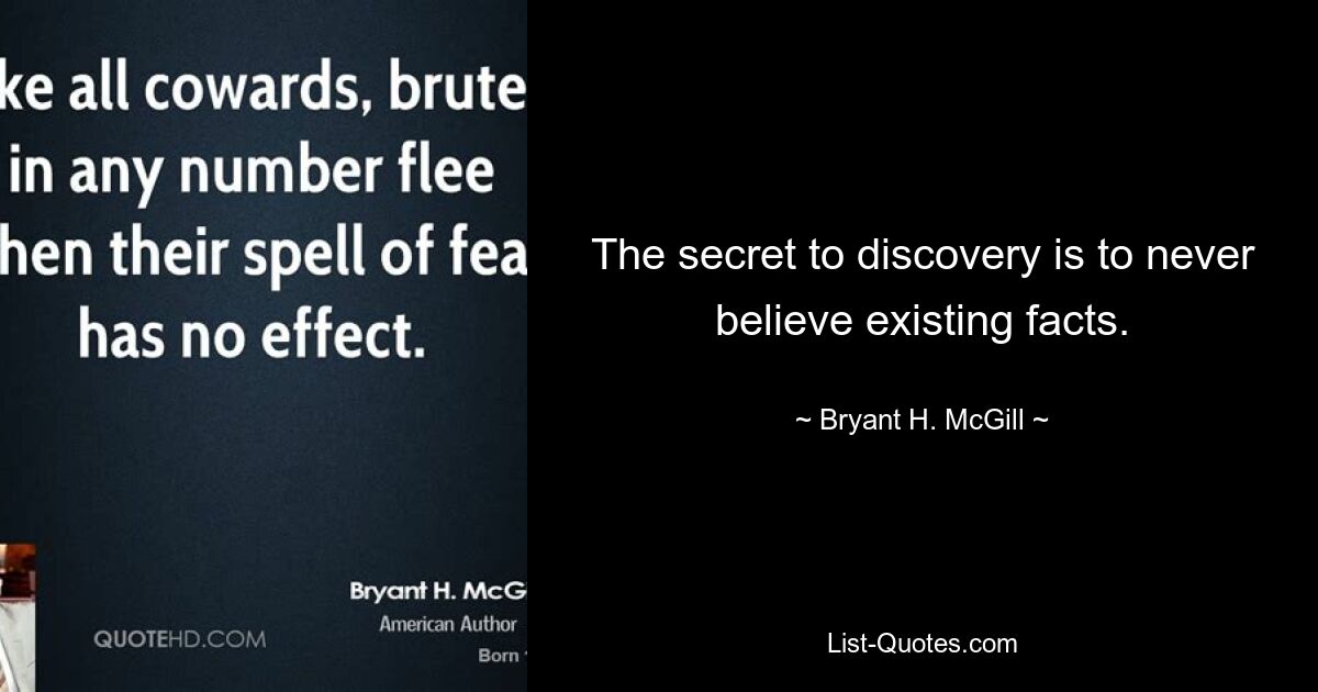 The secret to discovery is to never believe existing facts. — © Bryant H. McGill