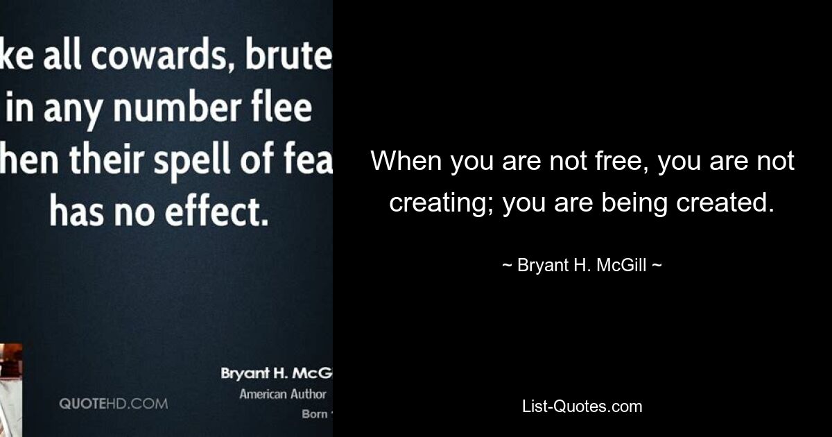 When you are not free, you are not creating; you are being created. — © Bryant H. McGill