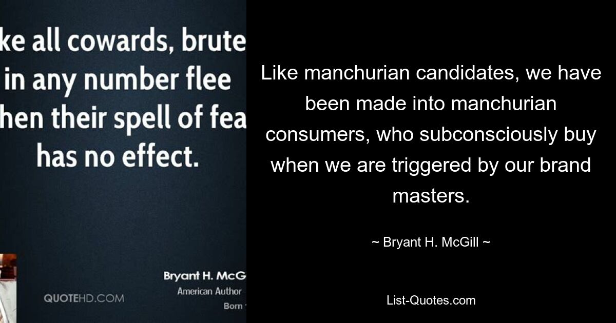 Like manchurian candidates, we have been made into manchurian consumers, who subconsciously buy when we are triggered by our brand masters. — © Bryant H. McGill