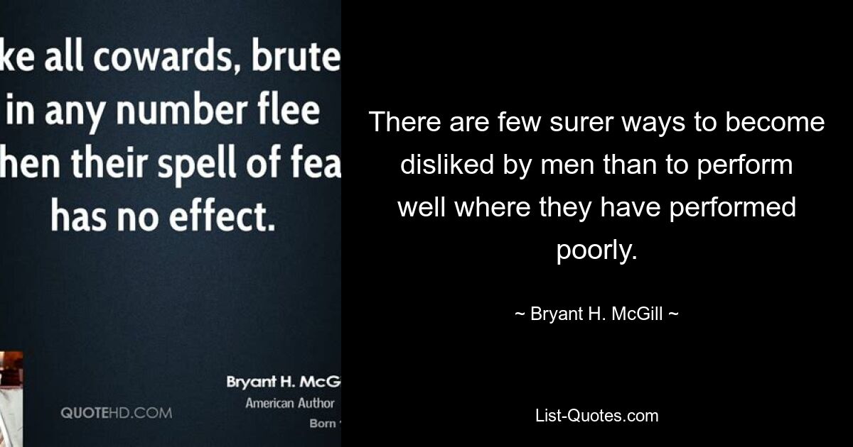 There are few surer ways to become disliked by men than to perform well where they have performed poorly. — © Bryant H. McGill