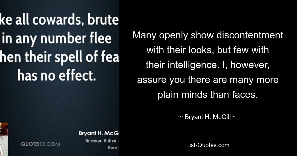 Many openly show discontentment with their looks, but few with their intelligence. I, however, assure you there are many more plain minds than faces. — © Bryant H. McGill