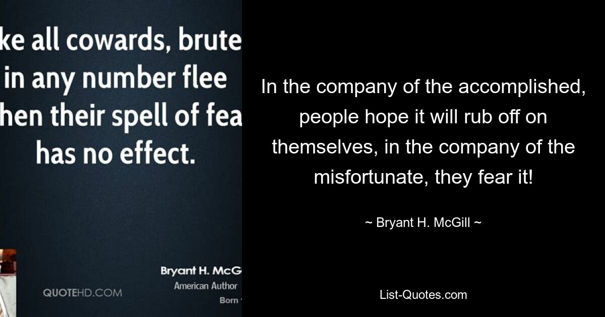 In the company of the accomplished, people hope it will rub off on themselves, in the company of the misfortunate, they fear it! — © Bryant H. McGill