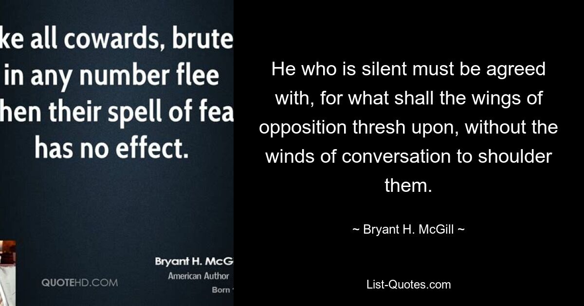 He who is silent must be agreed with, for what shall the wings of opposition thresh upon, without the winds of conversation to shoulder them. — © Bryant H. McGill