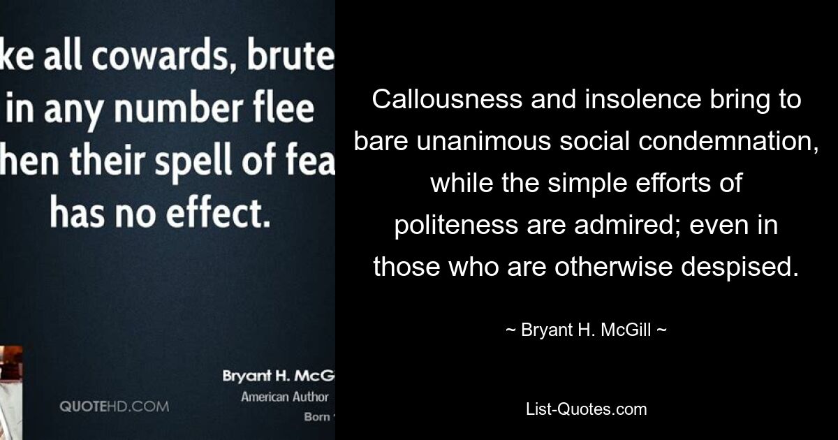 Callousness and insolence bring to bare unanimous social condemnation, while the simple efforts of politeness are admired; even in those who are otherwise despised. — © Bryant H. McGill