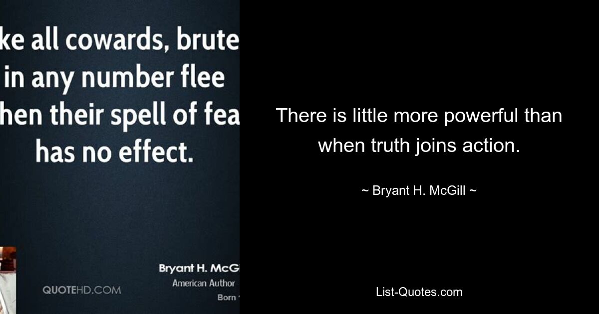 There is little more powerful than when truth joins action. — © Bryant H. McGill