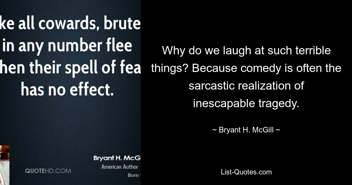 Why do we laugh at such terrible things? Because comedy is often the sarcastic realization of inescapable tragedy. — © Bryant H. McGill