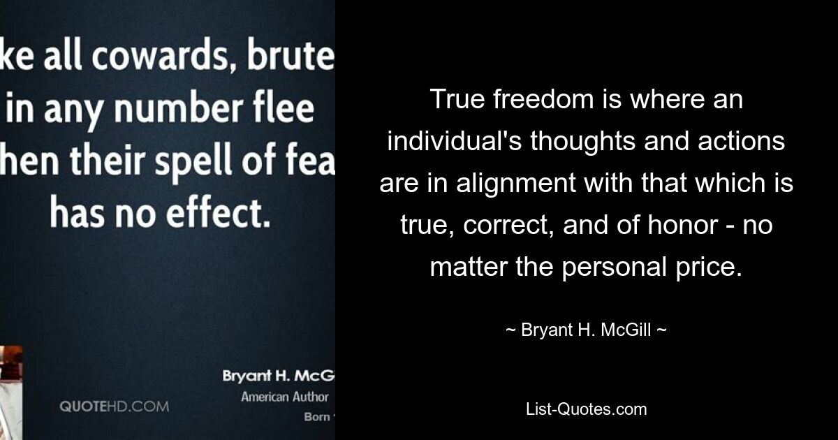 True freedom is where an individual's thoughts and actions are in alignment with that which is true, correct, and of honor - no matter the personal price. — © Bryant H. McGill