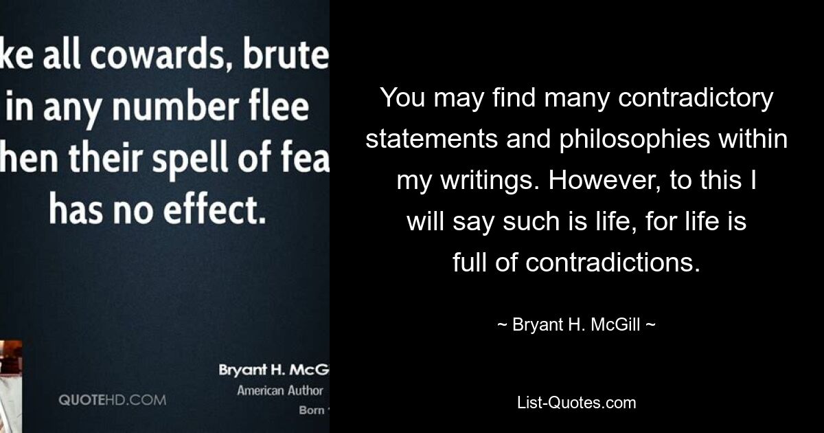 You may find many contradictory statements and philosophies within my writings. However, to this I will say such is life, for life is full of contradictions. — © Bryant H. McGill