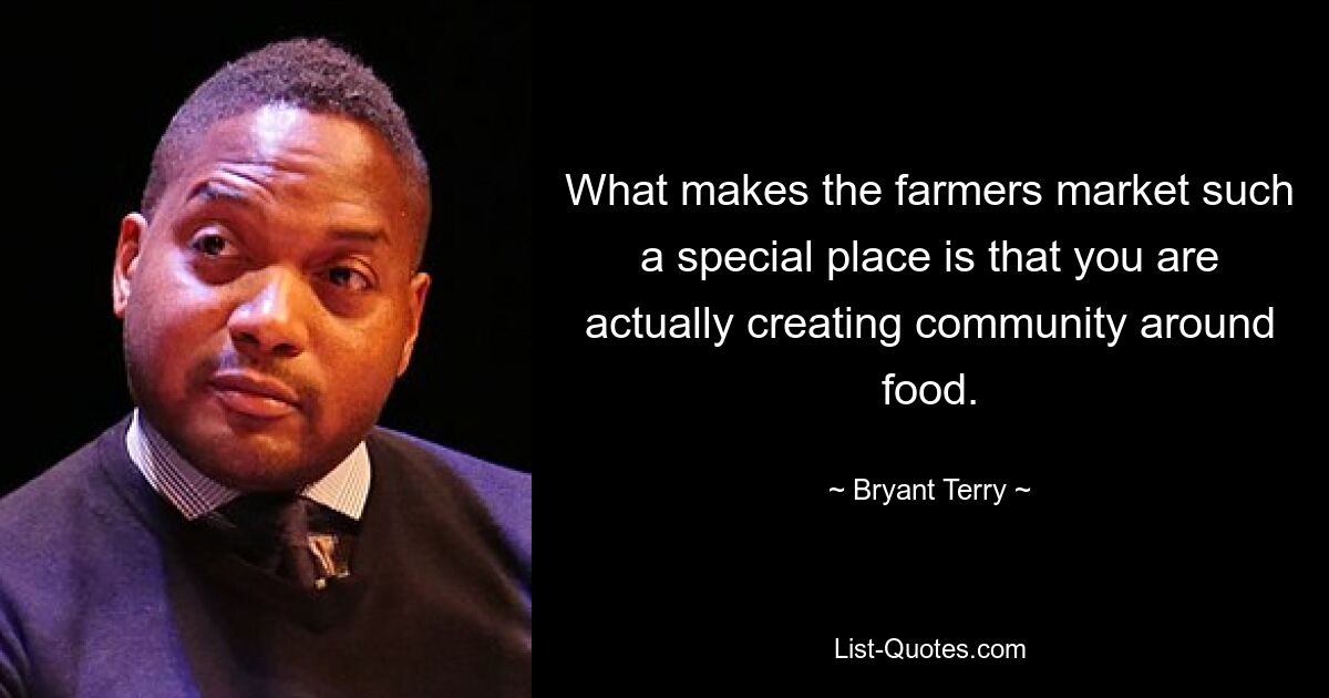 What makes the farmers market such a special place is that you are actually creating community around food. — © Bryant Terry