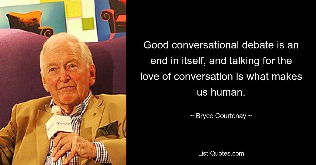 Good conversational debate is an end in itself, and talking for the love of conversation is what makes us human. — © Bryce Courtenay