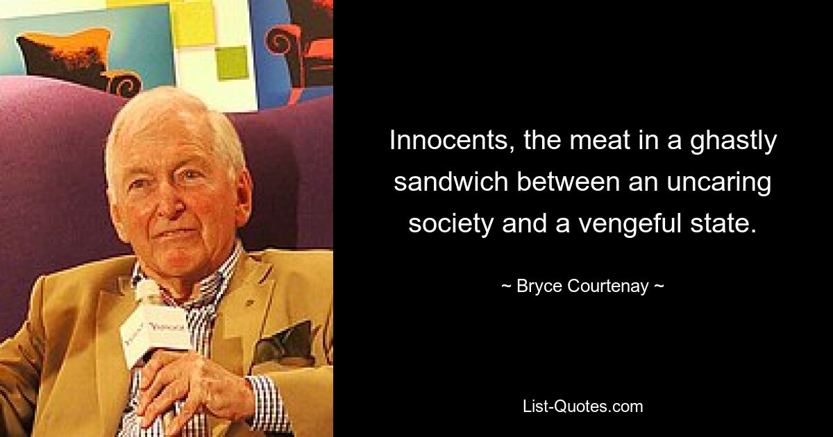 Innocents, the meat in a ghastly sandwich between an uncaring society and a vengeful state. — © Bryce Courtenay