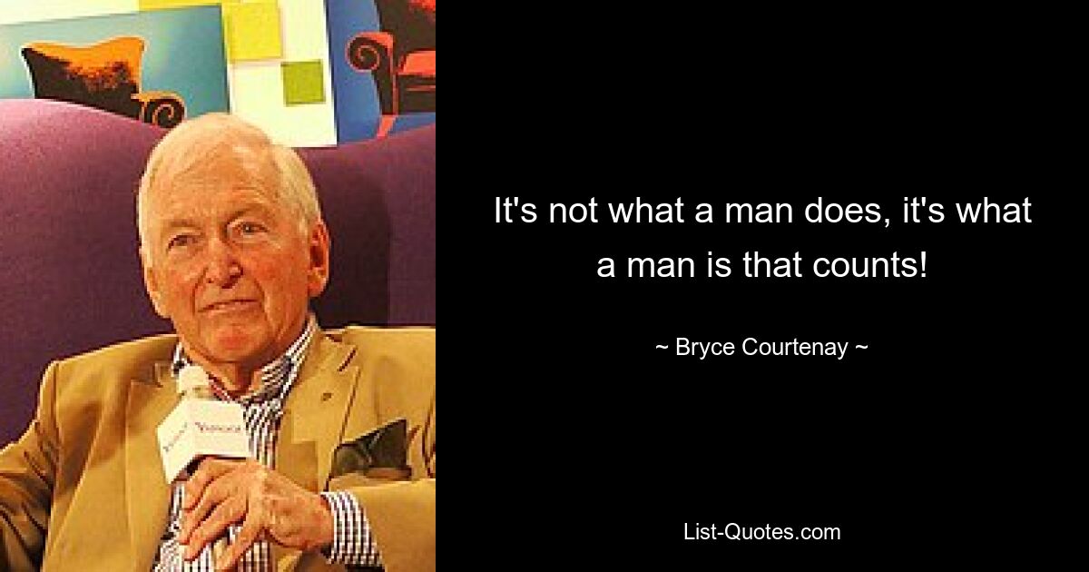 It's not what a man does, it's what a man is that counts! — © Bryce Courtenay