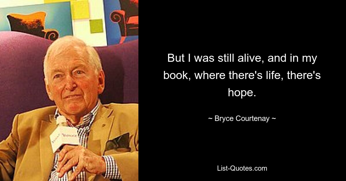 But I was still alive, and in my book, where there's life, there's hope. — © Bryce Courtenay