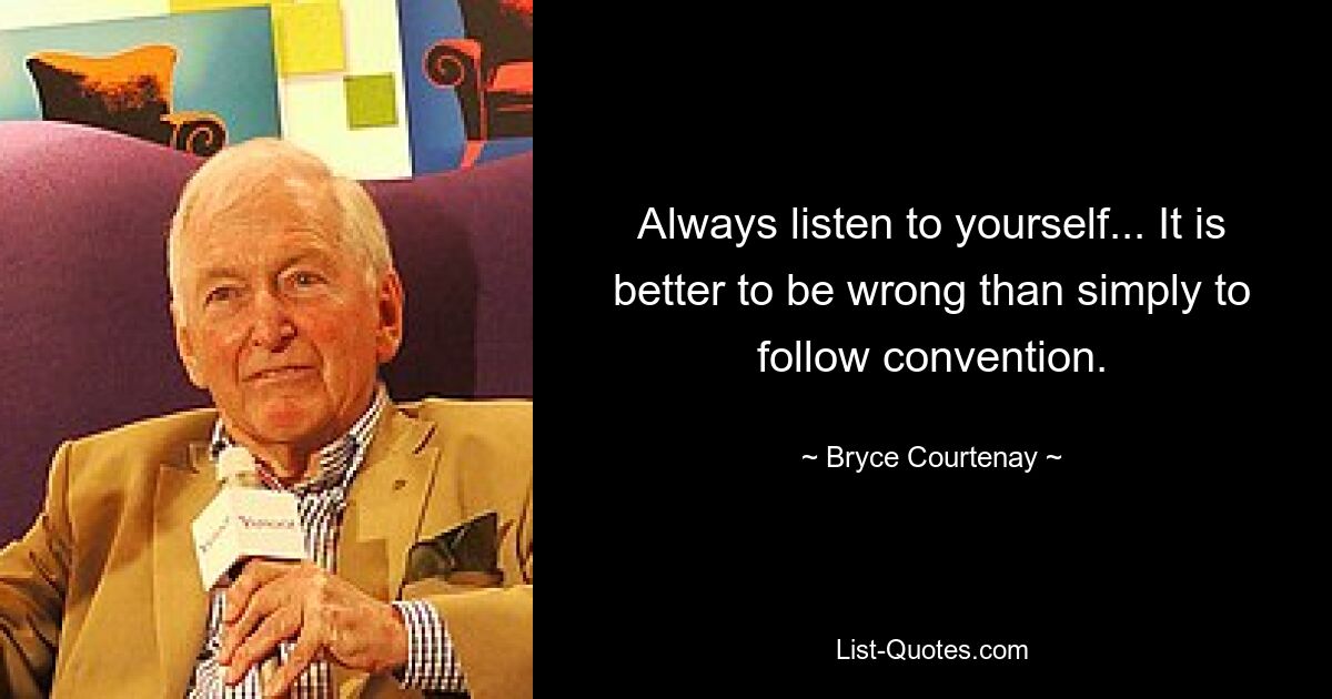 Always listen to yourself... It is better to be wrong than simply to follow convention. — © Bryce Courtenay