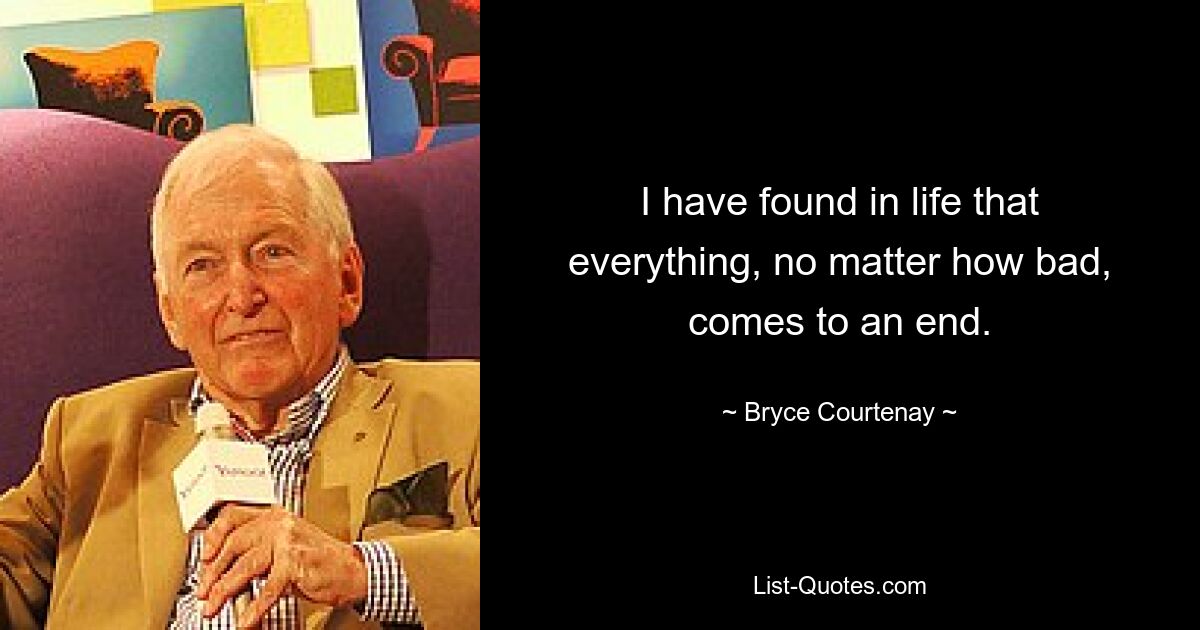 I have found in life that everything, no matter how bad, comes to an end. — © Bryce Courtenay