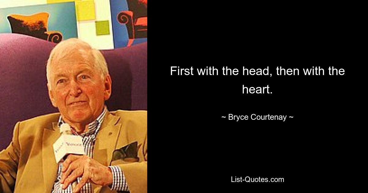 First with the head, then with the heart. — © Bryce Courtenay