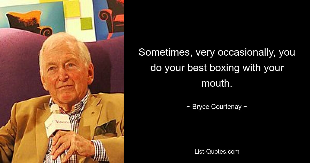 Sometimes, very occasionally, you do your best boxing with your mouth. — © Bryce Courtenay