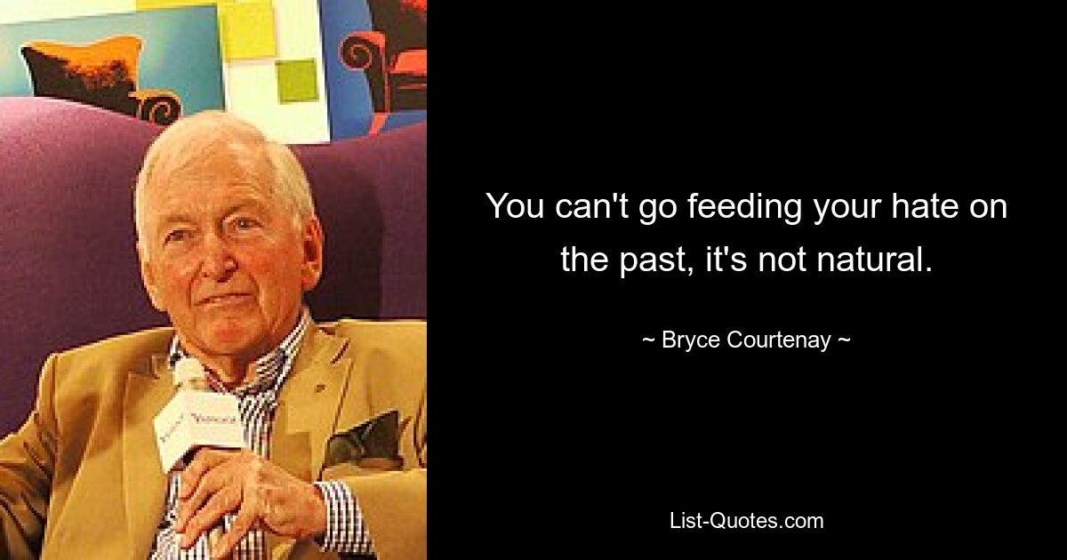 You can't go feeding your hate on the past, it's not natural. — © Bryce Courtenay