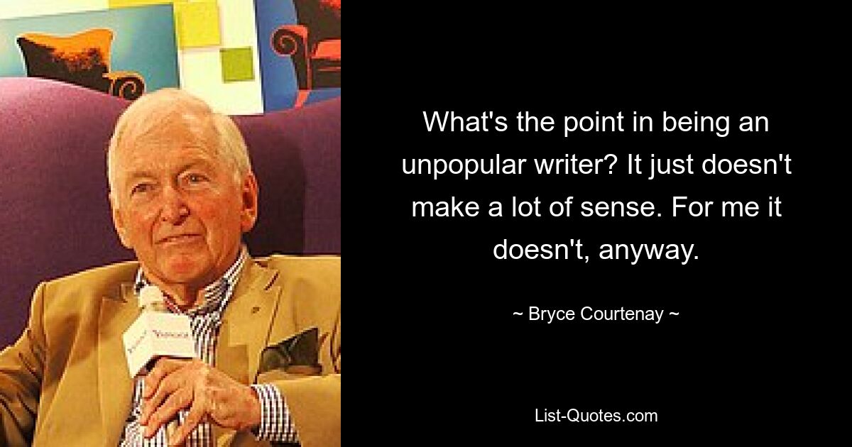 What's the point in being an unpopular writer? It just doesn't make a lot of sense. For me it doesn't, anyway. — © Bryce Courtenay