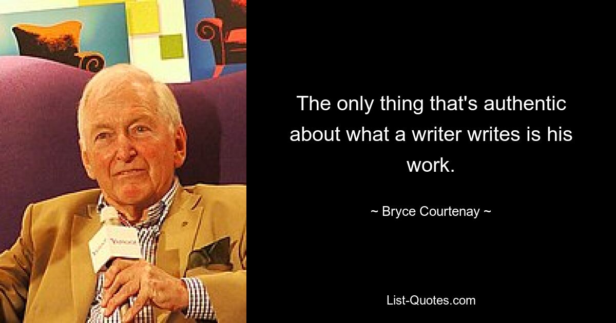 The only thing that's authentic about what a writer writes is his work. — © Bryce Courtenay