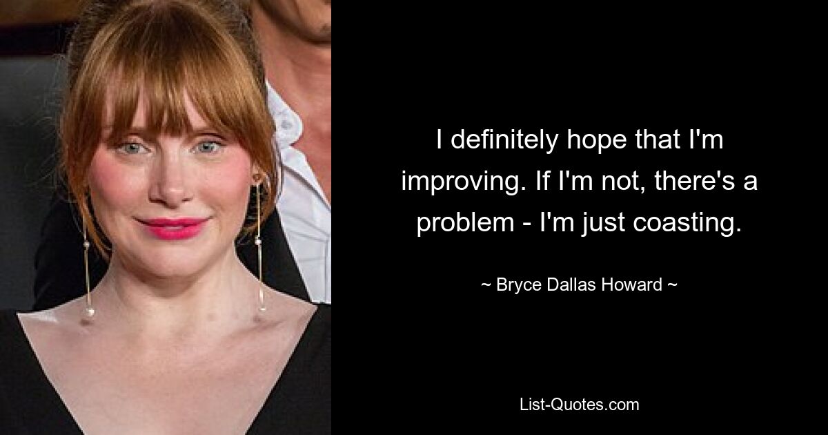 I definitely hope that I'm improving. If I'm not, there's a problem - I'm just coasting. — © Bryce Dallas Howard