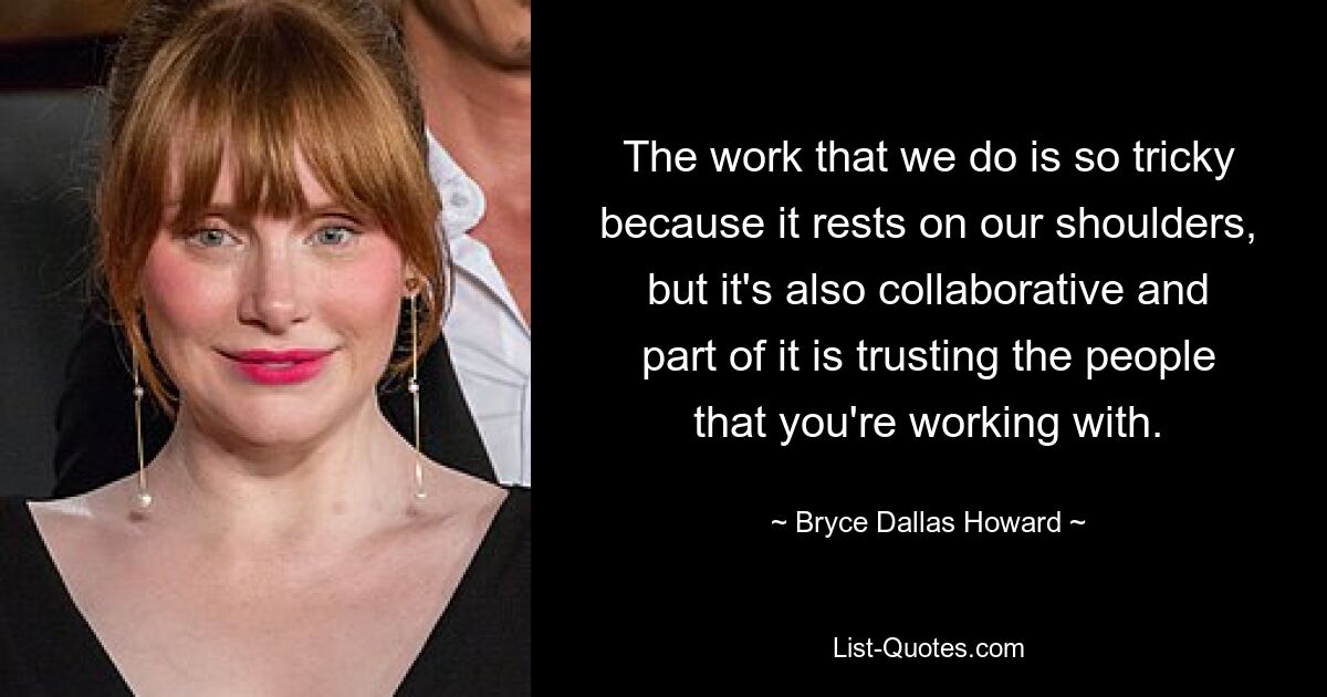 The work that we do is so tricky because it rests on our shoulders, but it's also collaborative and part of it is trusting the people that you're working with. — © Bryce Dallas Howard