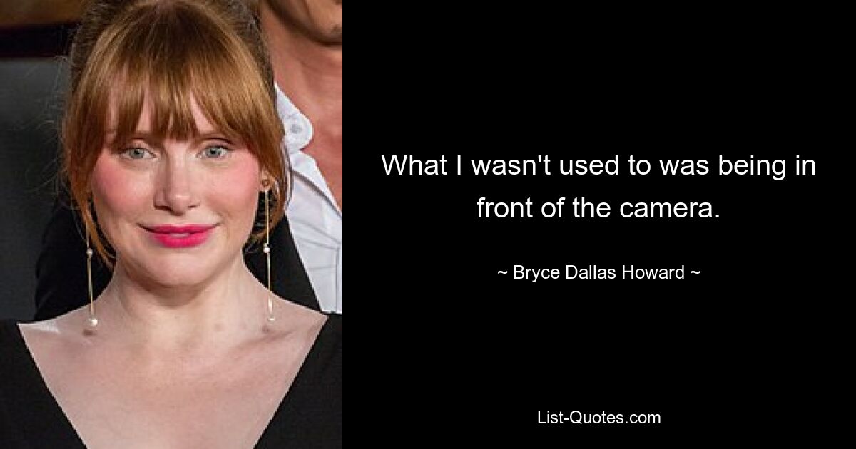 What I wasn't used to was being in front of the camera. — © Bryce Dallas Howard